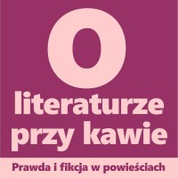 O LITERATURZE PRZY KAWIE. Prawda i fikcja w powieściach